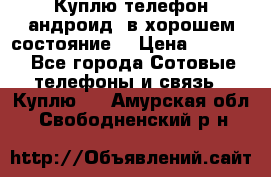 Куплю телефон андроид, в хорошем состояние  › Цена ­ 1 000 - Все города Сотовые телефоны и связь » Куплю   . Амурская обл.,Свободненский р-н